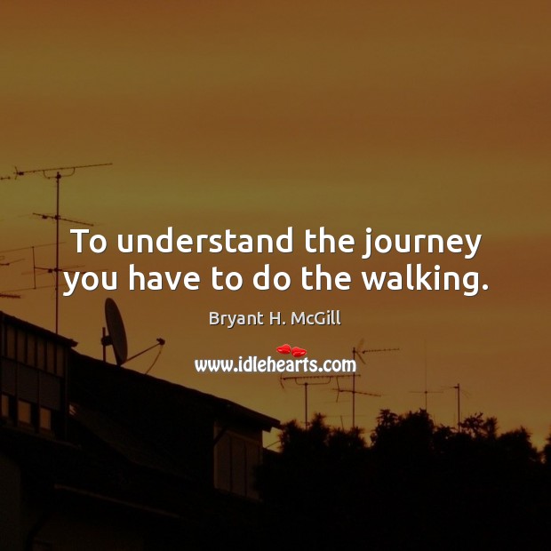 To understand the journey you have to do the walking. Image