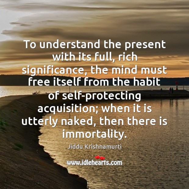 To understand the present with its full, rich significance, the mind must Jiddu Krishnamurti Picture Quote