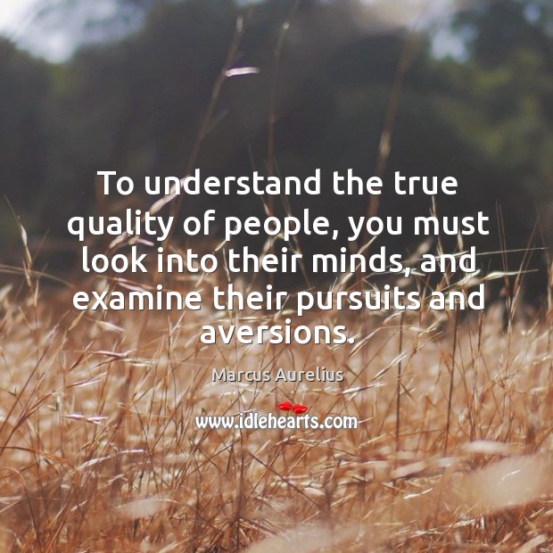 To understand the true quality of people, you must look into their minds, and examine their pursuits and aversions. Marcus Aurelius Picture Quote