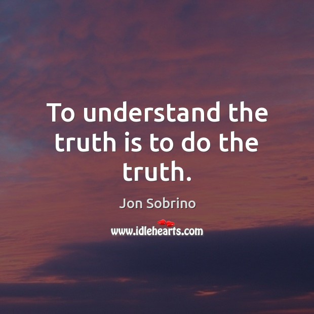 To understand the truth is to do the truth. Jon Sobrino Picture Quote