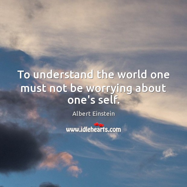 To understand the world one must not be worrying about one’s self. Image