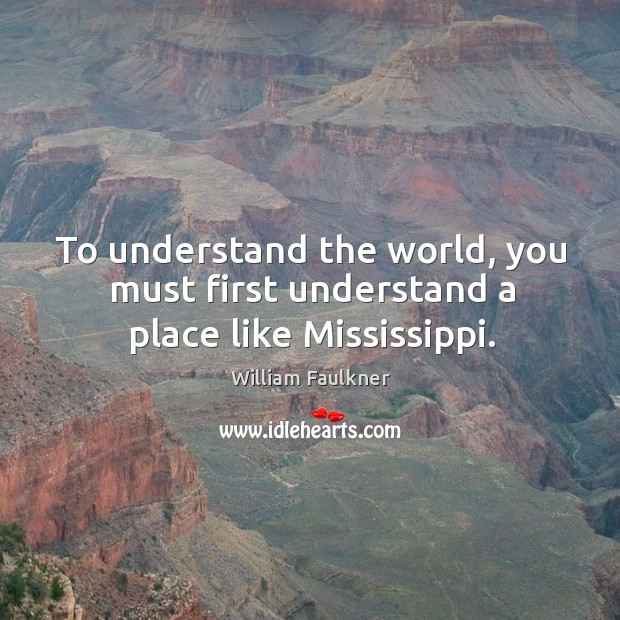 To understand the world, you must first understand a place like mississippi. William Faulkner Picture Quote