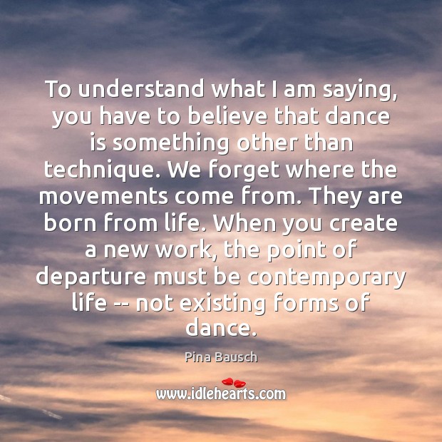 To understand what I am saying, you have to believe that dance Pina Bausch Picture Quote
