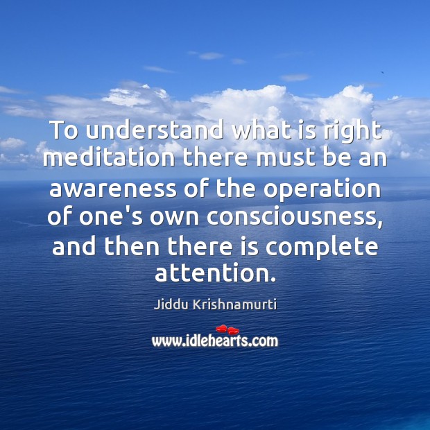 To understand what is right meditation there must be an awareness of Jiddu Krishnamurti Picture Quote