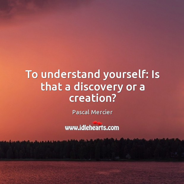 To understand yourself: Is that a discovery or a creation? Pascal Mercier Picture Quote