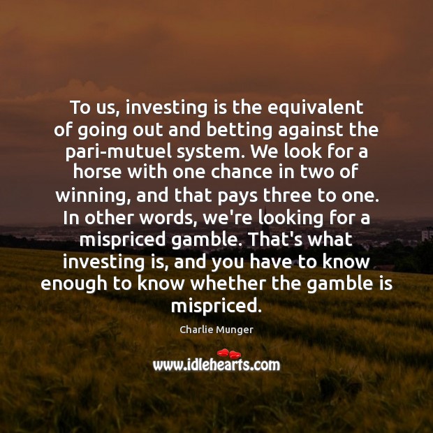 To us, investing is the equivalent of going out and betting against Charlie Munger Picture Quote
