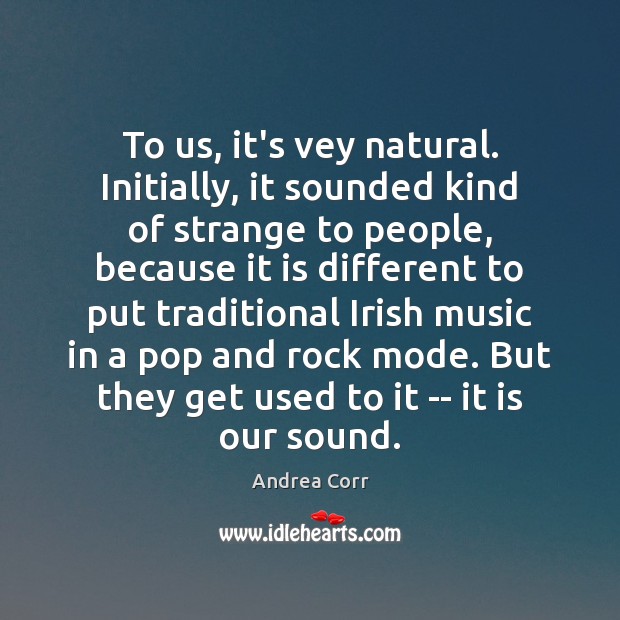 To us, it’s vey natural. Initially, it sounded kind of strange to Andrea Corr Picture Quote