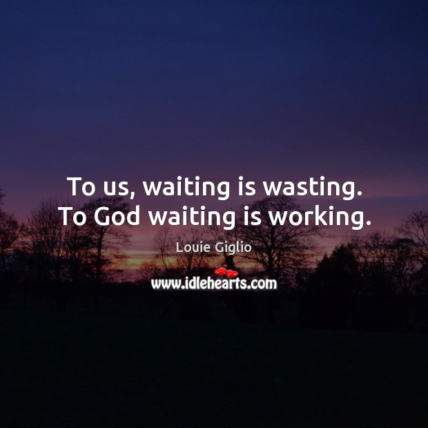 To us, waiting is wasting. To God waiting is working. Image