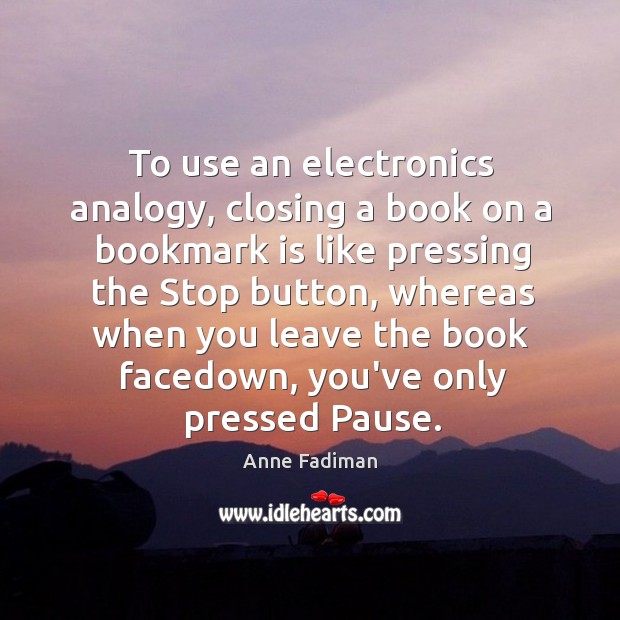 To use an electronics analogy, closing a book on a bookmark is Anne Fadiman Picture Quote