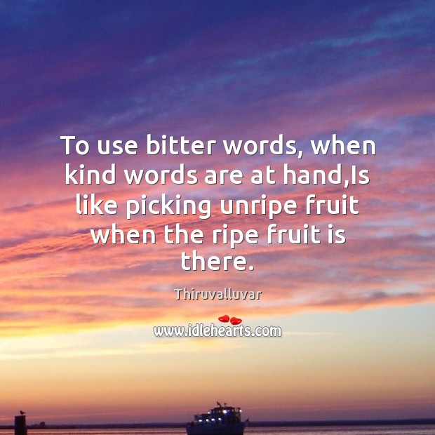 To use bitter words, when kind words are at hand,Is like 