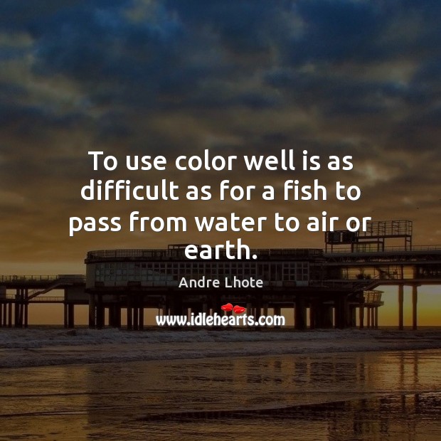 To use color well is as difficult as for a fish to pass from water to air or earth. Image