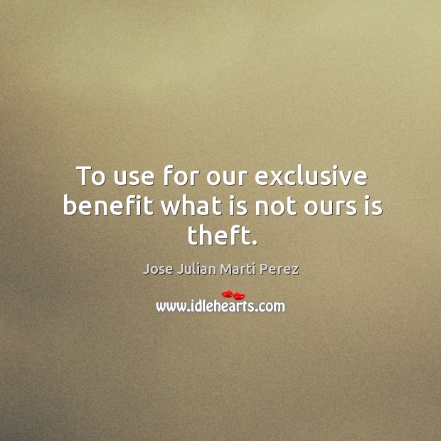 To use for our exclusive benefit what is not ours is theft. Jose Julian Marti Perez Picture Quote