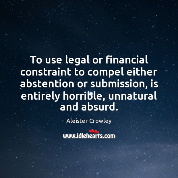 To use legal or financial constraint to compel either abstention or submission, Aleister Crowley Picture Quote
