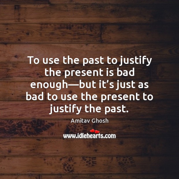 To use the past to justify the present is bad enough—but Amitav Ghosh Picture Quote