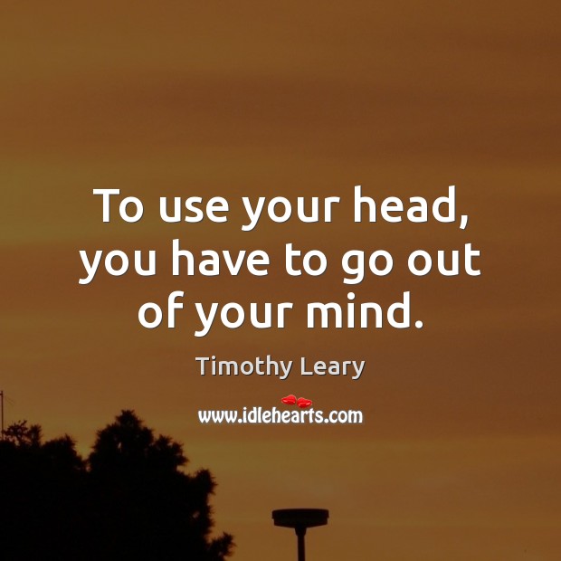 To use your head, you have to go out of your mind. Timothy Leary Picture Quote