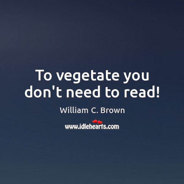 To vegetate you don’t need to read! William C. Brown Picture Quote