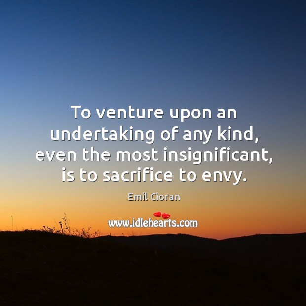 To venture upon an undertaking of any kind, even the most insignificant, is to sacrifice to envy. Emil Cioran Picture Quote