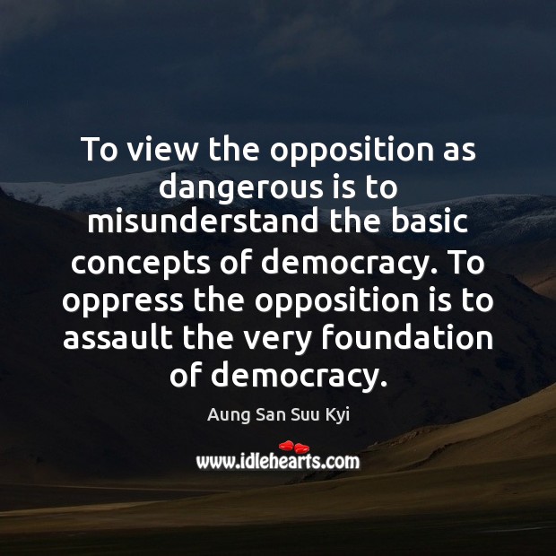To view the opposition as dangerous is to misunderstand the basic concepts Aung San Suu Kyi Picture Quote