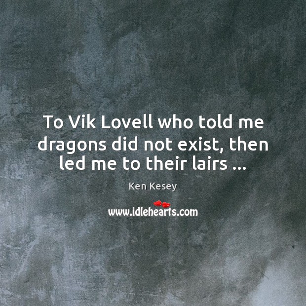 To Vik Lovell who told me dragons did not exist, then led me to their lairs … Ken Kesey Picture Quote