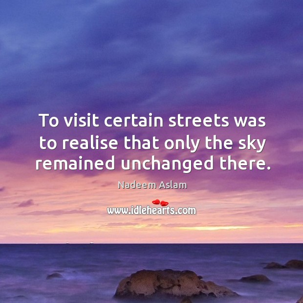 To visit certain streets was to realise that only the sky remained unchanged there. Nadeem Aslam Picture Quote