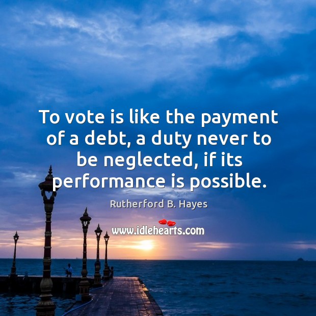 To vote is like the payment of a debt, a duty never to be neglected, if its performance is possible. Rutherford B. Hayes Picture Quote