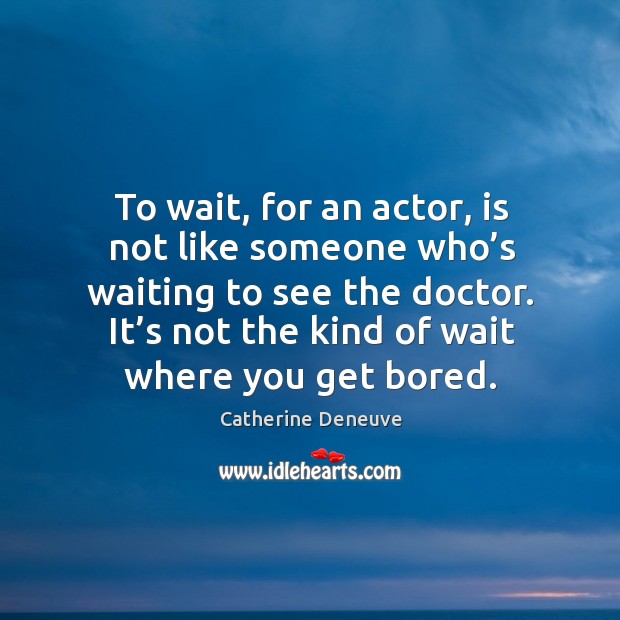 To wait, for an actor, is not like someone who’s waiting to see the doctor. Catherine Deneuve Picture Quote