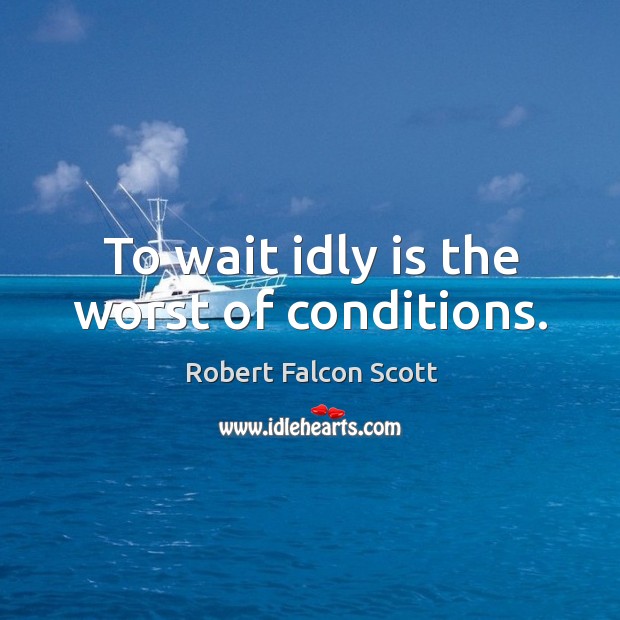 To wait idly is the worst of conditions. Robert Falcon Scott Picture Quote