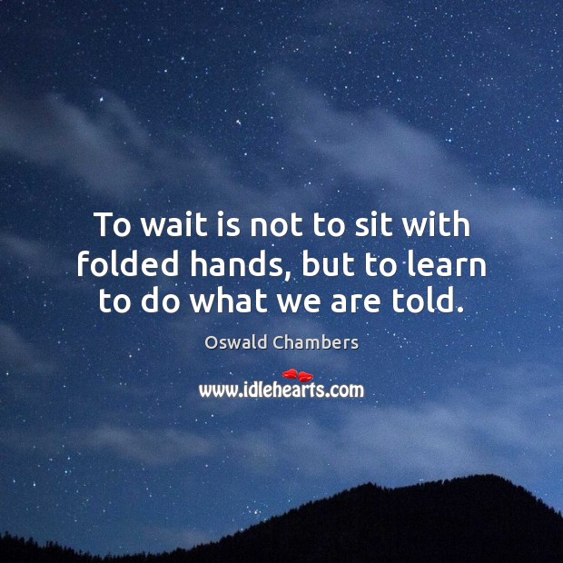 To wait is not to sit with folded hands, but to learn to do what we are told. Oswald Chambers Picture Quote