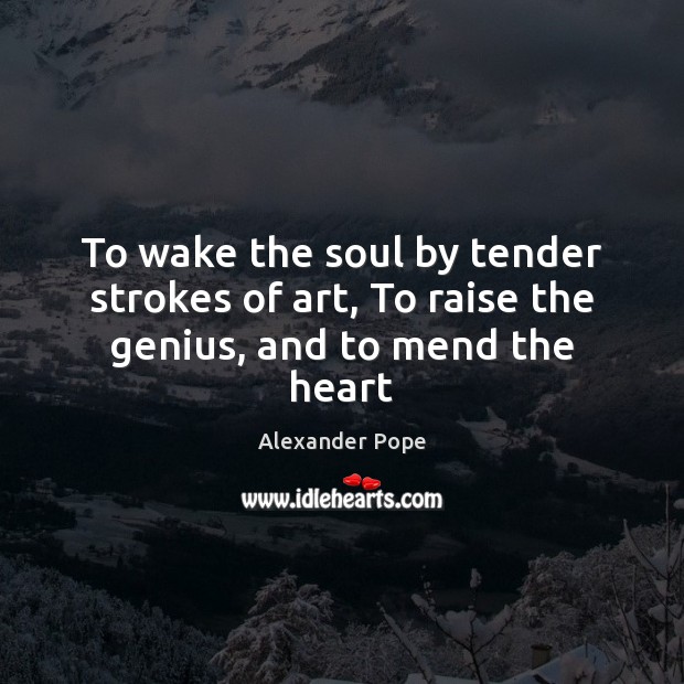 To wake the soul by tender strokes of art, To raise the genius, and to mend the heart Alexander Pope Picture Quote