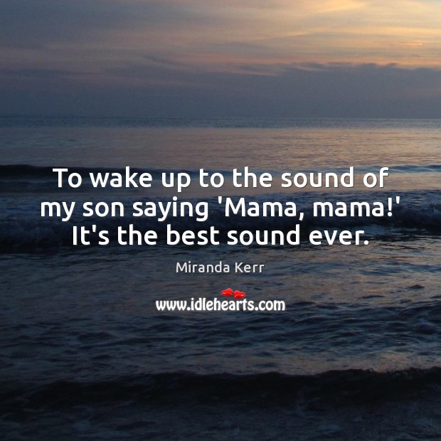 To wake up to the sound of my son saying ‘Mama, mama!’ It’s the best sound ever. Miranda Kerr Picture Quote