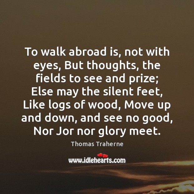 To walk abroad is, not with eyes, But thoughts, the fields to Thomas Traherne Picture Quote