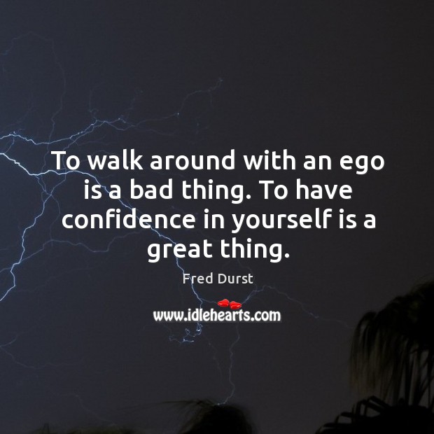 To walk around with an ego is a bad thing. To have confidence in yourself is a great thing. Ego Quotes Image
