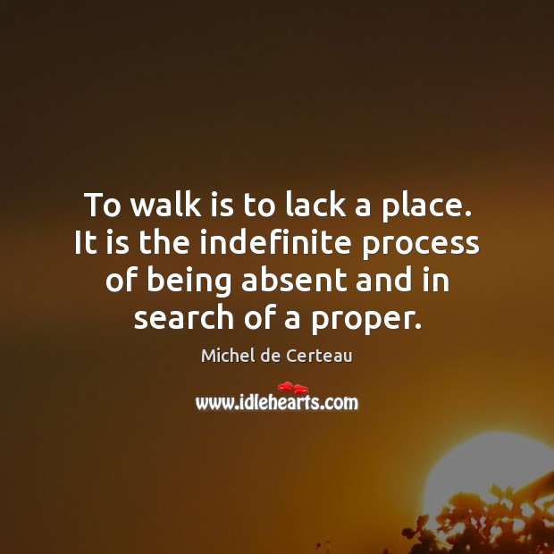 To walk is to lack a place. It is the indefinite process Michel de Certeau Picture Quote