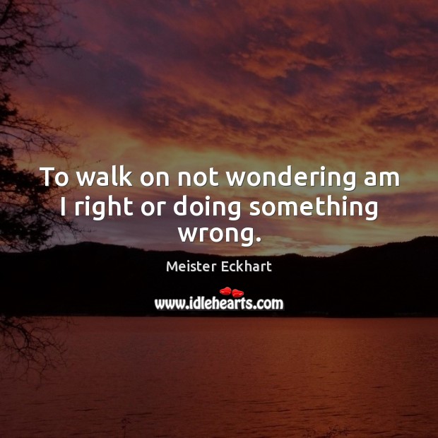 To walk on not wondering am I right or doing something wrong. Image