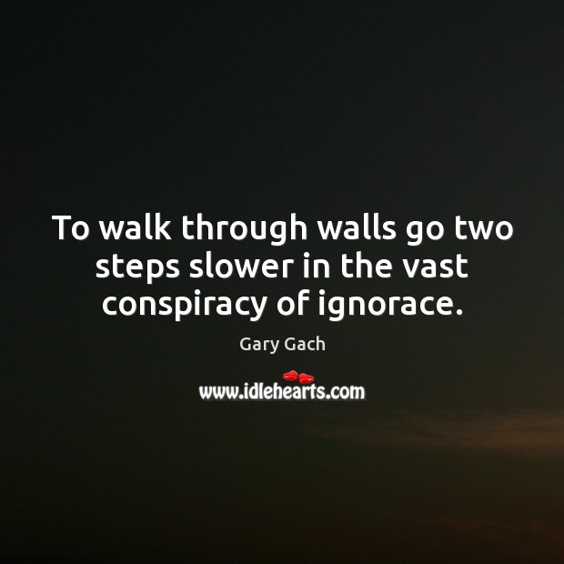 To walk through walls go two steps slower in the vast conspiracy of ignorace. Gary Gach Picture Quote