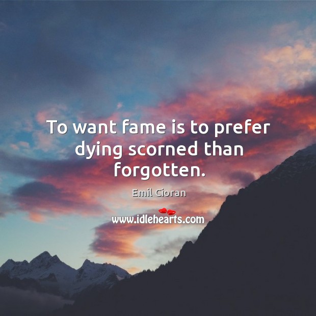 To want fame is to prefer dying scorned than forgotten. Emil Cioran Picture Quote