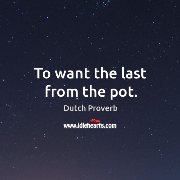 To want the last from the pot. Dutch Proverbs Image