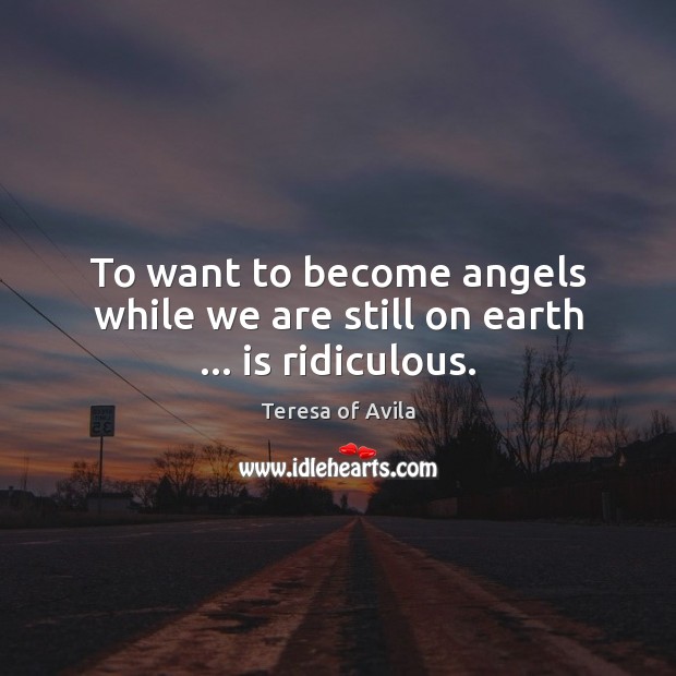 To want to become angels while we are still on earth … is ridiculous. Teresa of Avila Picture Quote