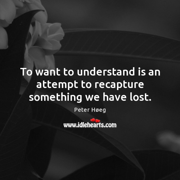 To want to understand is an attempt to recapture something we have lost. Peter Høeg Picture Quote