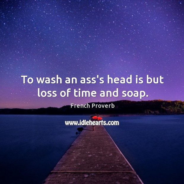 To wash an ass’s head is but loss of time and soap. French Proverbs Image