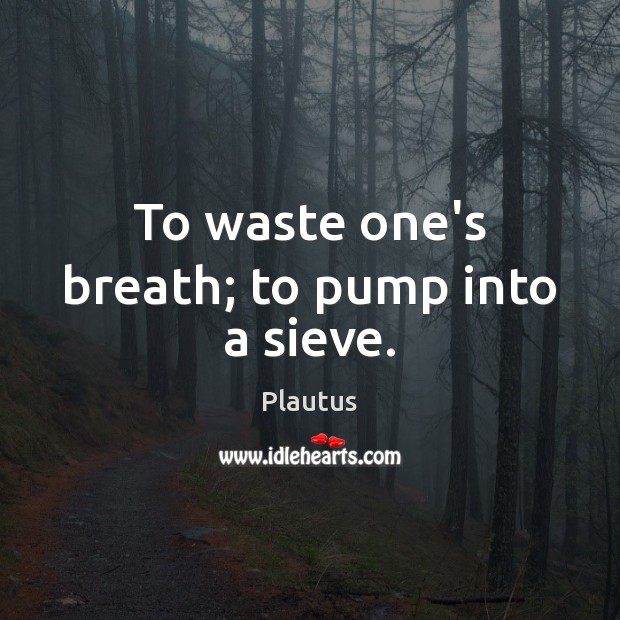 To waste one’s breath; to pump into a sieve. Image