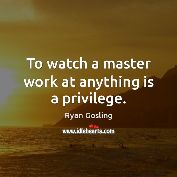 To watch a master work at anything is a privilege. Ryan Gosling Picture Quote