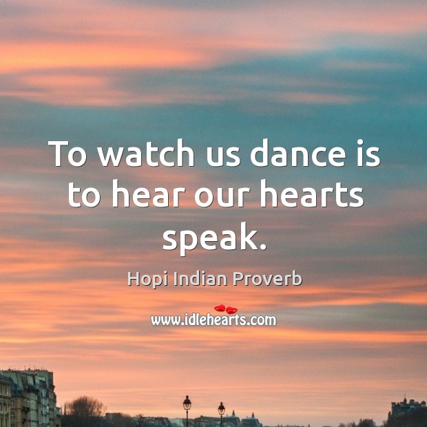 To watch us dance is to hear our hearts speak. Hopi Indian Proverbs Image