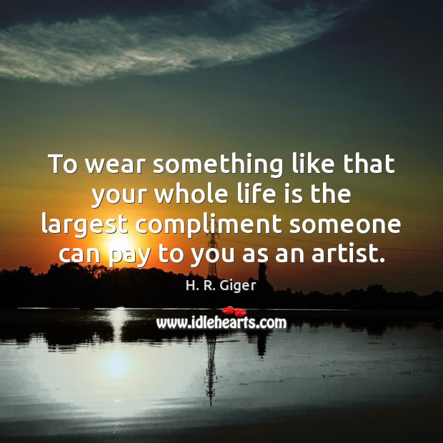 To wear something like that your whole life is the largest compliment H. R. Giger Picture Quote