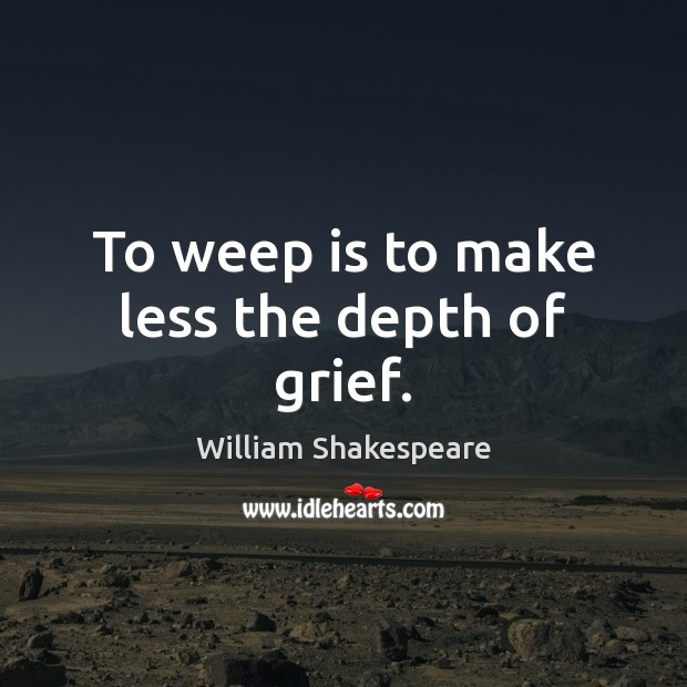 To weep is to make less the depth of grief. Image