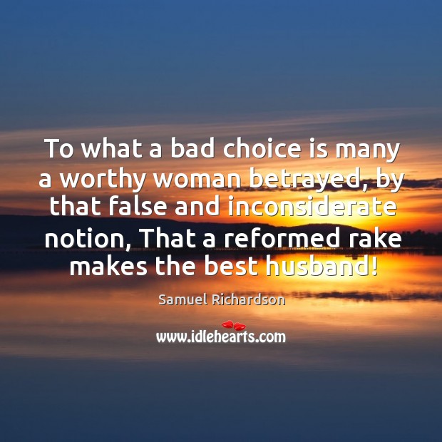 To what a bad choice is many a worthy woman betrayed, by that false and inconsiderate notion Samuel Richardson Picture Quote