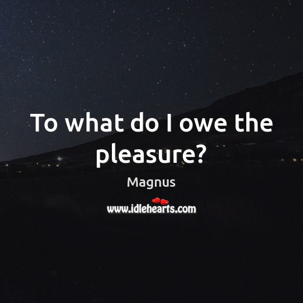 To what do I owe the pleasure? Magnus Picture Quote