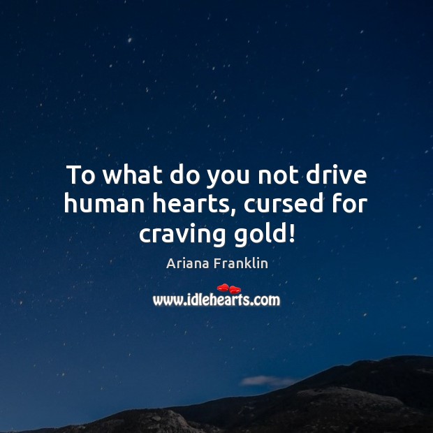 To what do you not drive human hearts, cursed for craving gold! Ariana Franklin Picture Quote