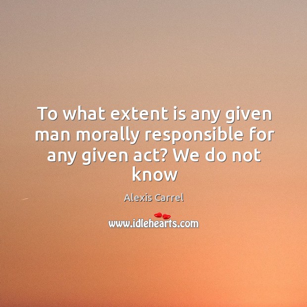 To what extent is any given man morally responsible for any given act? We do not know Alexis Carrel Picture Quote
