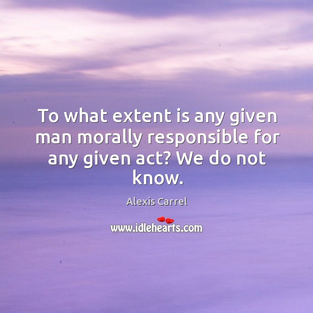 To what extent is any given man morally responsible for any given act? we do not know. Alexis Carrel Picture Quote